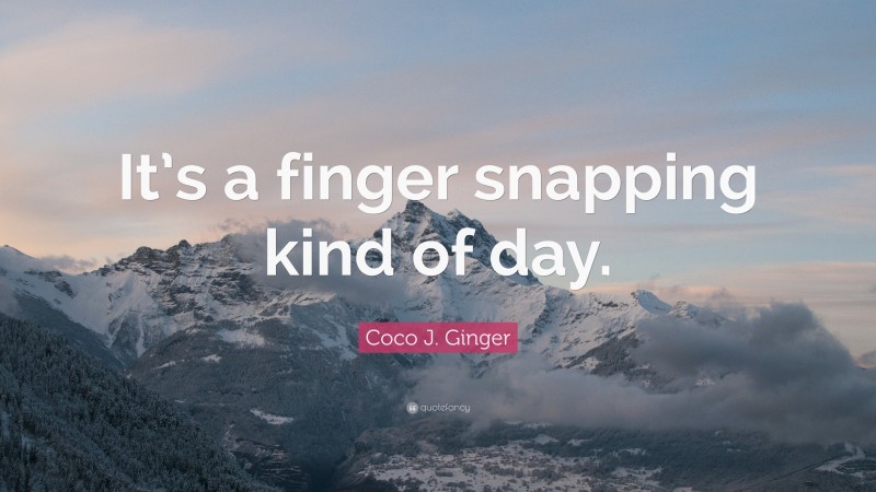 Coco J. Ginger Quote: “It’s a finger snapping kind of day.”