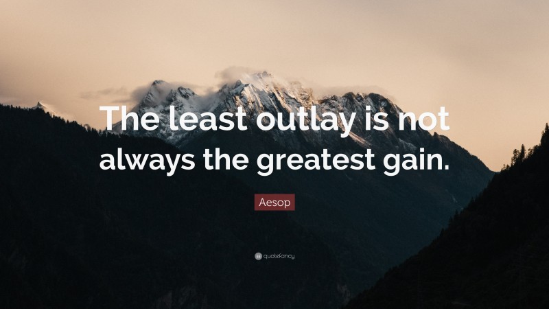 Aesop Quote: “The least outlay is not always the greatest gain.”