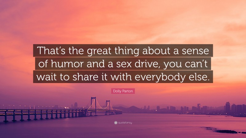 Dolly Parton Quote: “That’s the great thing about a sense of humor and a sex drive, you can’t wait to share it with everybody else.”