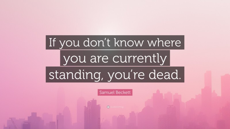 Samuel Beckett Quote: “If you don’t know where you are currently standing, you’re dead.”