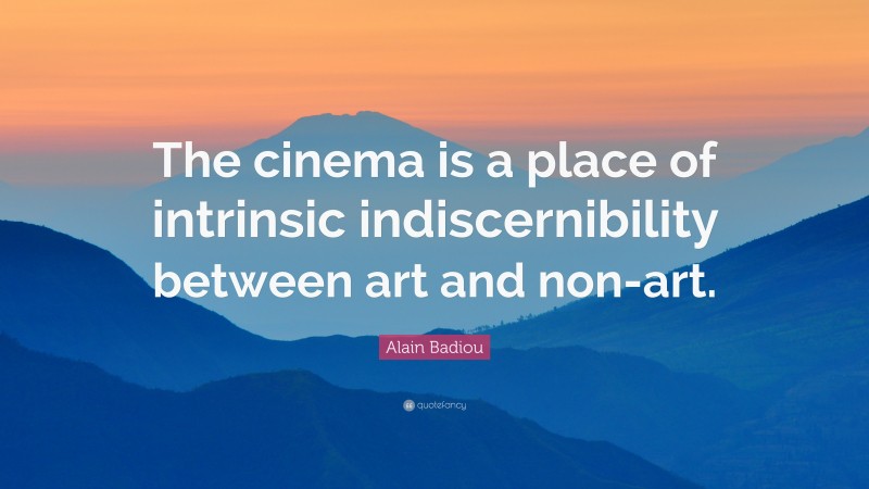 Alain Badiou Quote: “The cinema is a place of intrinsic indiscernibility between art and non-art.”