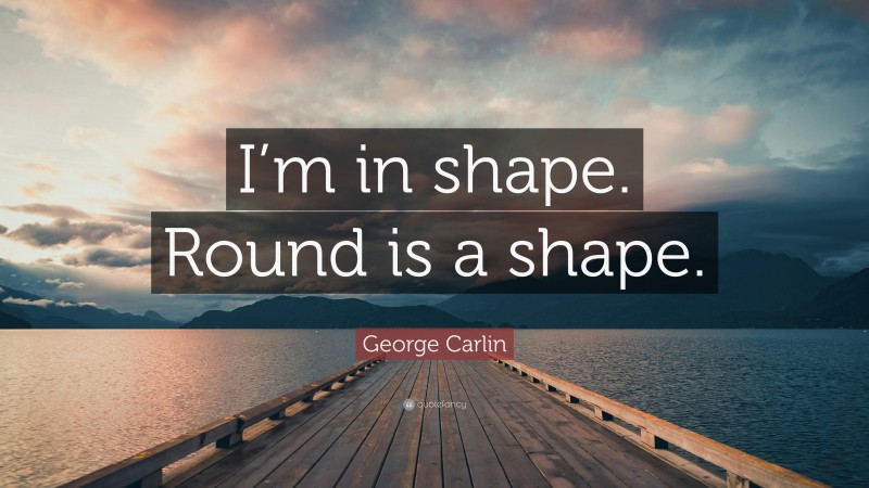 George Carlin Quote: “I’m in shape. Round is a shape.”