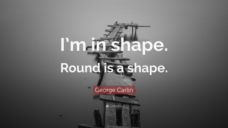 George Carlin Quote: “I’m in shape. Round is a shape.”