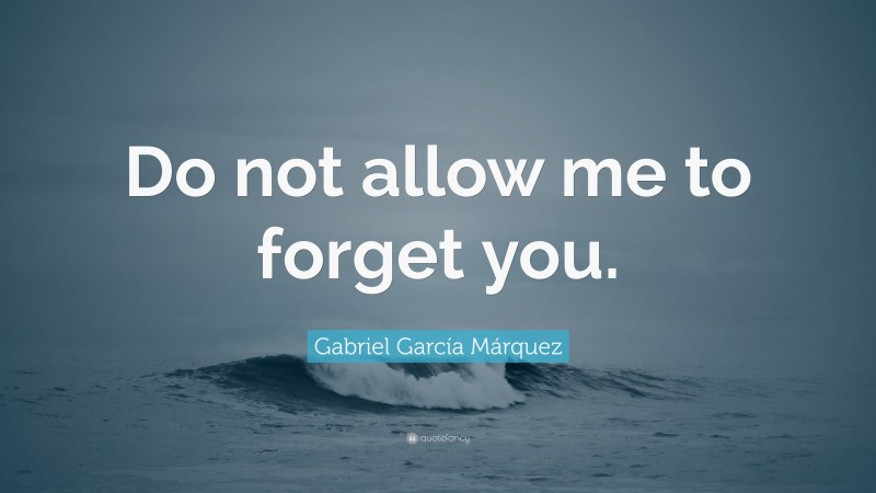 Gabriel Garcí­a Márquez Quote: “Do not allow me to forget you.”
