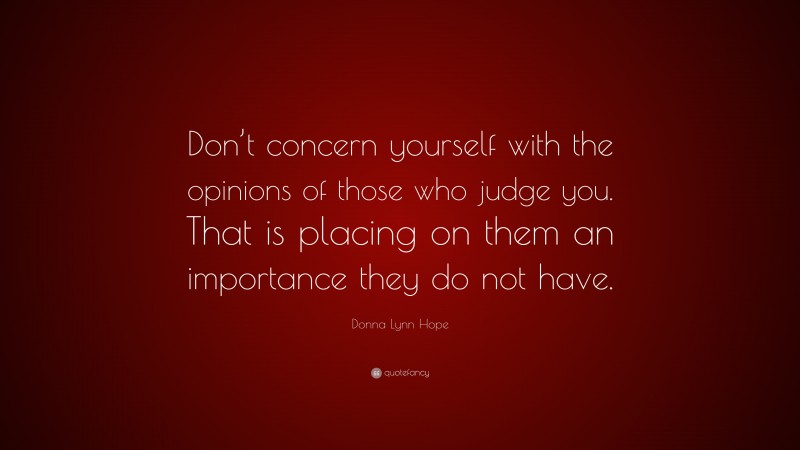 Donna Lynn Hope Quote: “Don’t concern yourself with the opinions of those who judge you. That is placing on them an importance they do not have.”