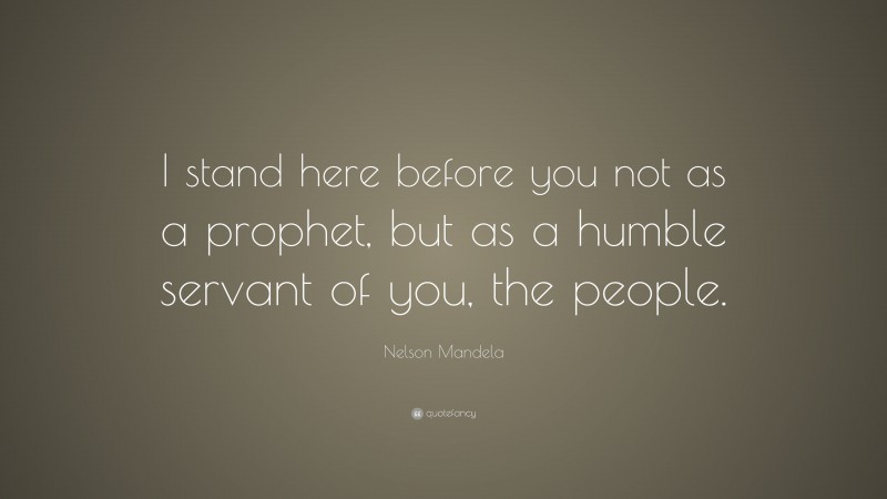 Nelson Mandela Quote: “I stand here before you not as a prophet, but as a humble servant of you, the people.”