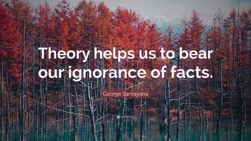 George Santayana Quote: “Theory helps us to bear our ignorance of facts.”