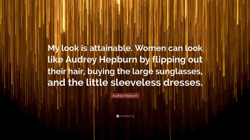 Audrey Hepburn Quote: “My look is attainable. Women can look like Audrey Hepburn by flipping out their hair, buying the large sunglasses, and the little sleeveless dresses.”