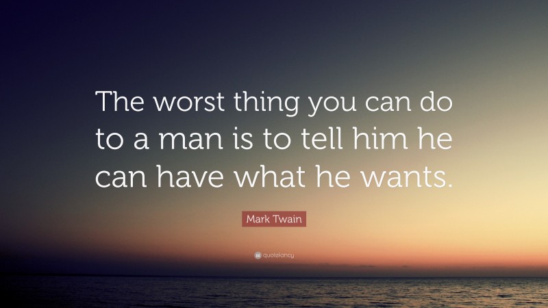Mark Twain Quote: “The worst thing you can do to a man is to tell him he can have what he wants.”