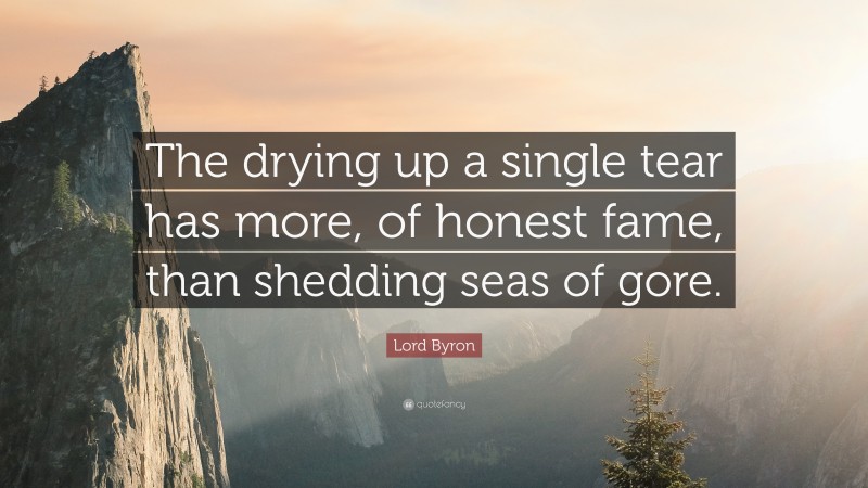 Lord Byron Quote: “The drying up a single tear has more, of honest fame, than shedding seas of gore.”