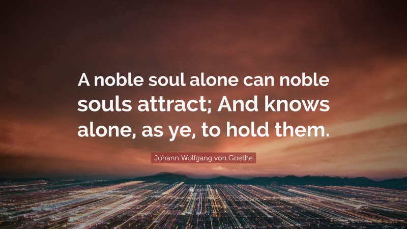 Johann Wolfgang von Goethe Quote: “A noble soul alone can noble souls attract; And knows alone, as ye, to hold them.”