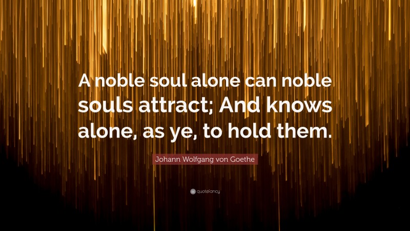 Johann Wolfgang von Goethe Quote: “A noble soul alone can noble souls attract; And knows alone, as ye, to hold them.”