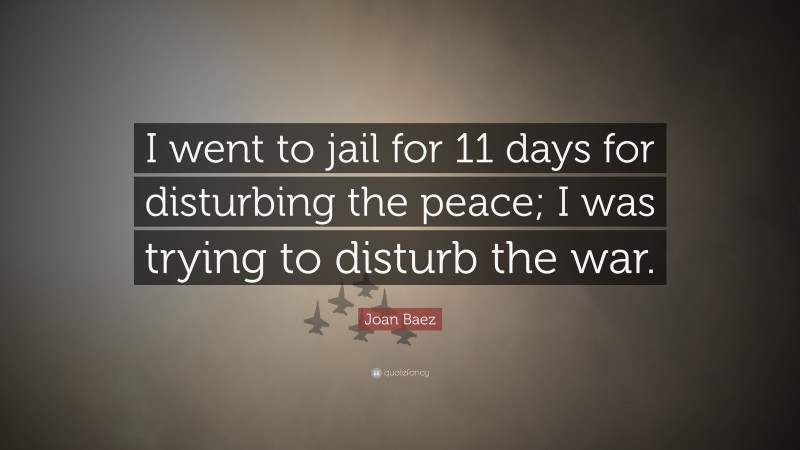 Joan Baez Quote: “I went to jail for 11 days for disturbing the peace; I was trying to disturb the war.”