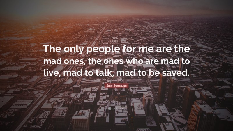 Jack Kerouac Quote: “The only people for me are the mad ones, the ones who are mad to live, mad to talk, mad to be saved.”