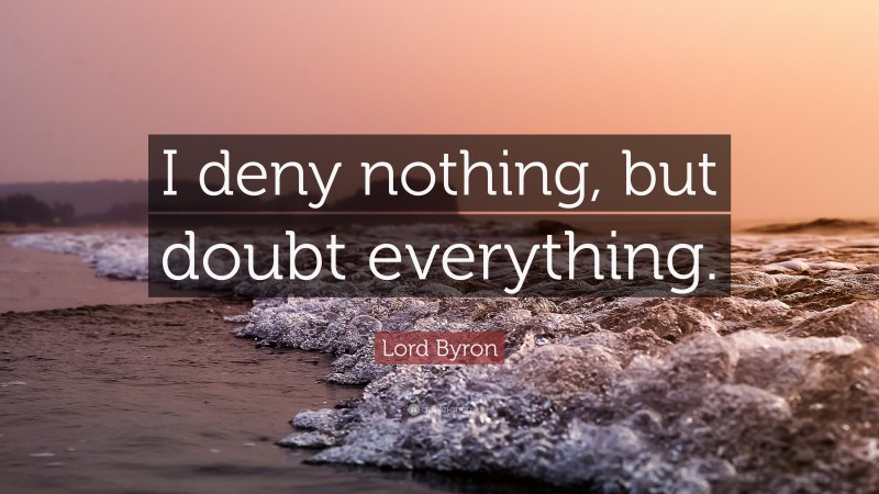 Lord Byron Quote: “I deny nothing, but doubt everything.”
