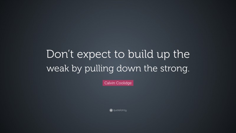 Calvin Coolidge Quote: “Don’t expect to build up the weak by pulling down the strong.”