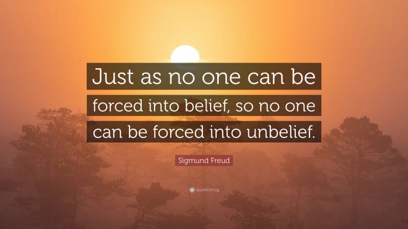 Sigmund Freud Quote: “Just as no one can be forced into belief, so no one can be forced into unbelief.”