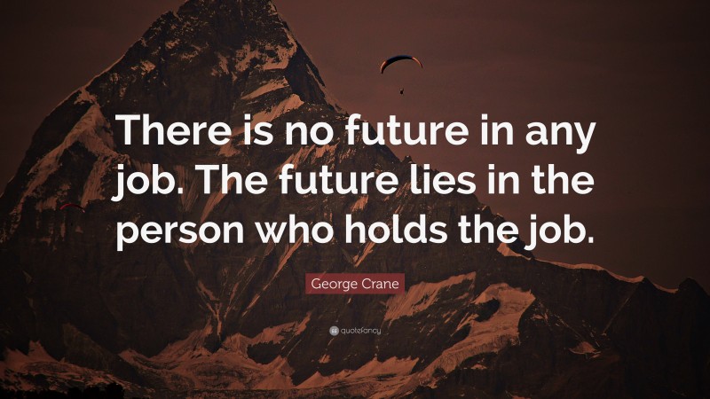 George Crane Quote: “There is no future in any job. The future lies in the person who holds the job.”