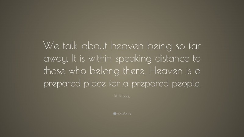 D.L. Moody Quote: “We talk about heaven being so far away. It is within speaking distance to those who belong there. Heaven is a prepared place for a prepared people.”