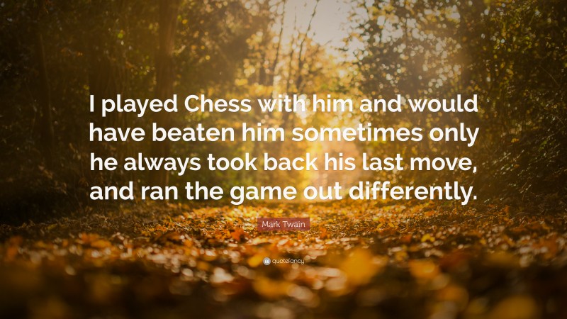 Mark Twain Quote: “I played Chess with him and would have beaten him sometimes only he always took back his last move, and ran the game out differently.”