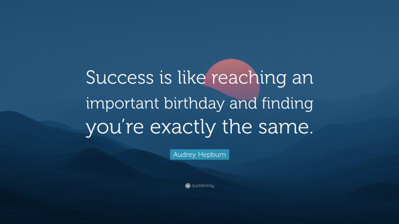 Audrey Hepburn Quote: “Success is like reaching an important birthday and finding you’re exactly the same.”
