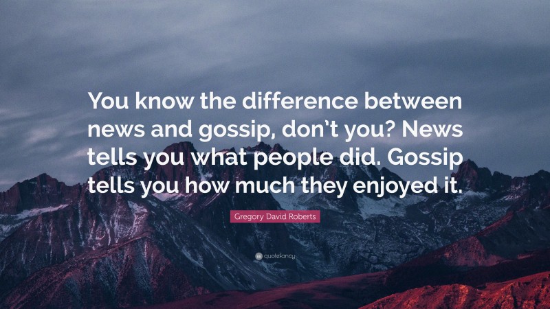 Gregory David Roberts Quote: “You know the difference between news and gossip, don’t you? News tells you what people did. Gossip tells you how much they enjoyed it.”
