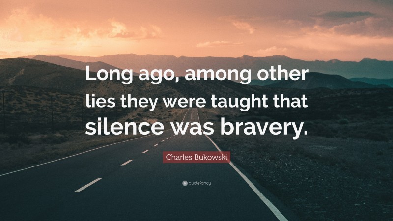 Charles Bukowski Quote: “Long ago, among other lies they were taught that silence was bravery.”