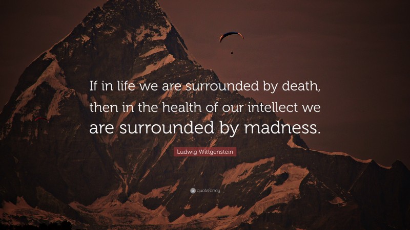 Ludwig Wittgenstein Quote: “If in life we are surrounded by death, then in the health of our intellect we are surrounded by madness.”