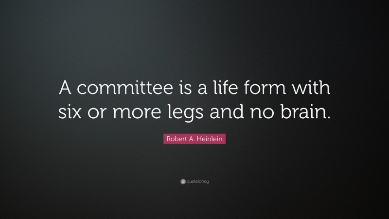 Robert A. Heinlein Quote: “A committee is a life form with six or more legs and no brain.”