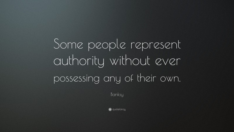 Banksy Quote: “Some people represent authority without ever possessing any of their own.”