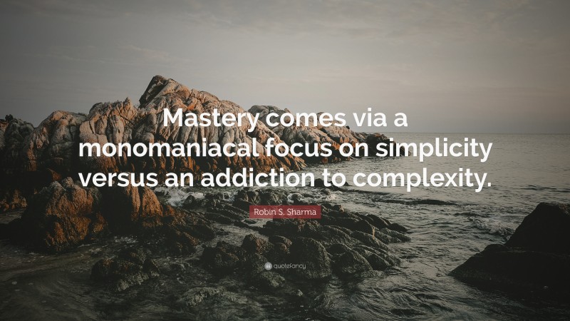 Robin S. Sharma Quote: “Mastery comes via a monomaniacal focus on simplicity versus an addiction to complexity.”