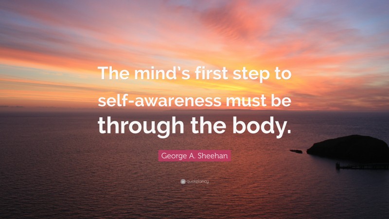 George A. Sheehan Quote: “The mind’s first step to self-awareness must be through the body.”