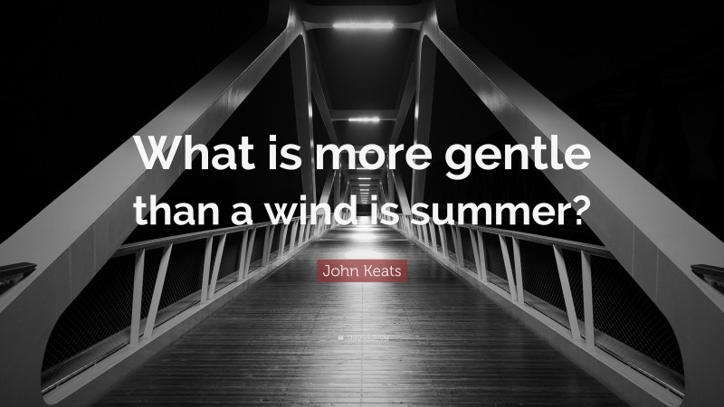 John Keats Quote: “What is more gentle than a wind is summer?”