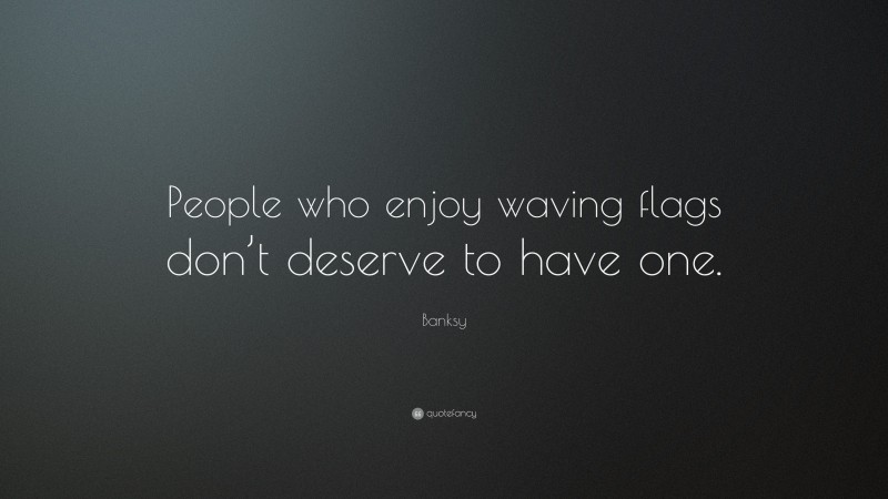 Banksy Quote: “People who enjoy waving flags don’t deserve to have one.”