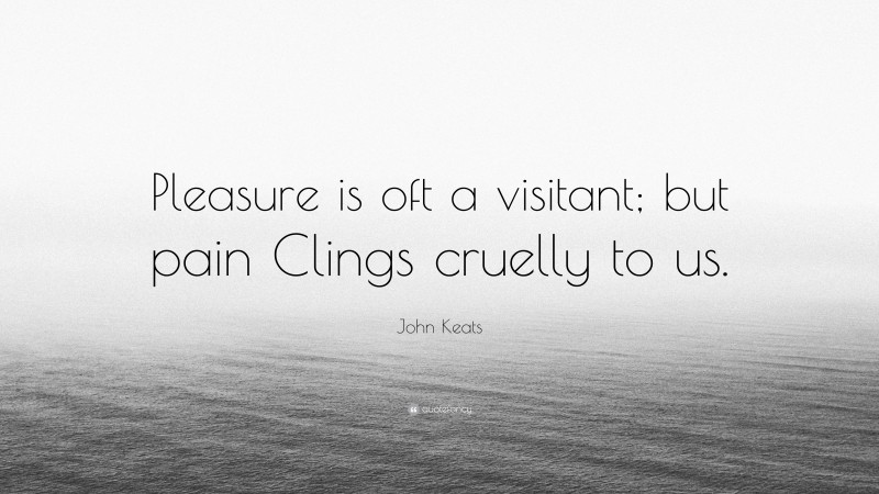 John Keats Quote: “Pleasure is oft a visitant; but pain Clings cruelly to us.”