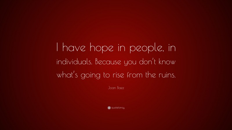 Joan Baez Quote: “I have hope in people, in individuals. Because you don’t know what’s going to rise from the ruins.”
