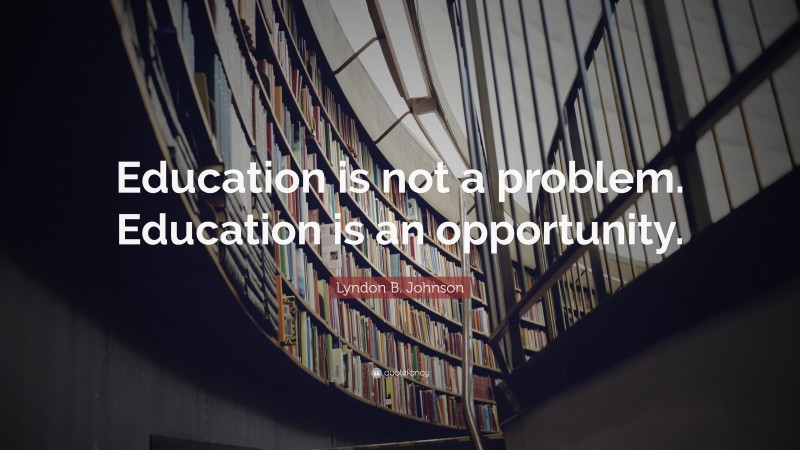 Lyndon B. Johnson Quote: “Education is not a problem. Education is an opportunity.”