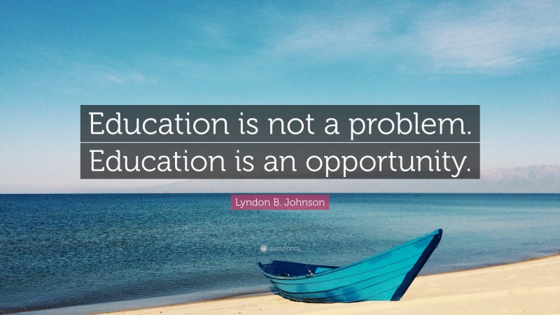 Lyndon B. Johnson Quote: “Education is not a problem. Education is an opportunity.”