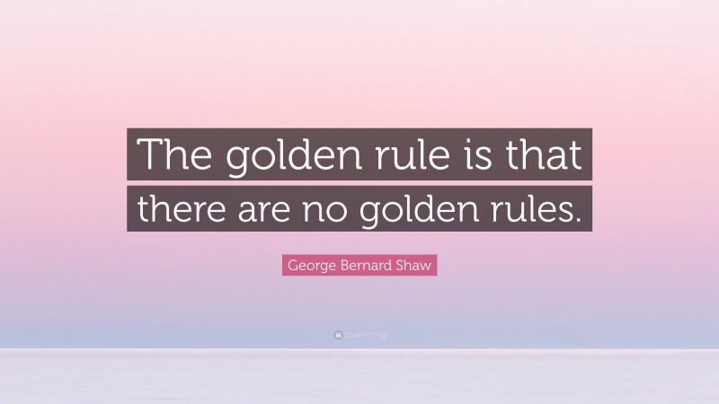 George Bernard Shaw Quote: “The golden rule is that there are no golden rules.”