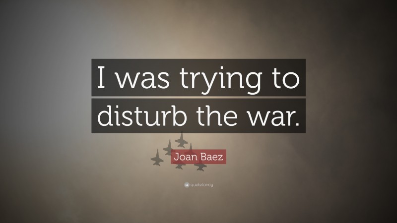 Joan Baez Quote: “I was trying to disturb the war.”