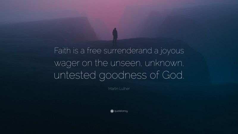 Martin Luther Quote: “Faith is a free surrenderand a joyous wager on the unseen, unknown, untested goodness of God.”