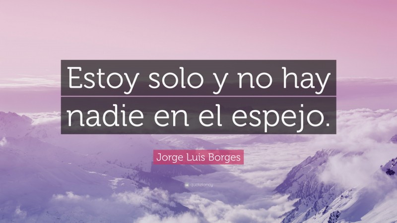 Jorge Luis Borges Quote: “Estoy solo y no hay nadie en el espejo.”