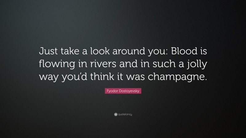 Fyodor Dostoyevsky Quote: “Just take a look around you: Blood is flowing in rivers and in such a jolly way you’d think it was champagne.”