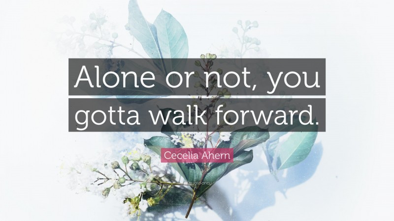 Cecelia Ahern Quote: “Alone or not, you gotta walk forward.”