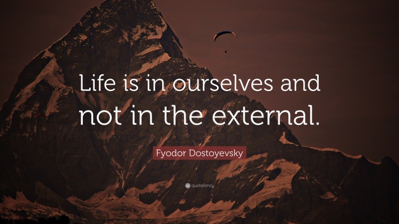 Fyodor Dostoyevsky Quote: “Life is in ourselves and not in the external.”