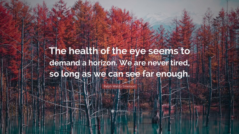 Ralph Waldo Emerson Quote: “The health of the eye seems to demand a horizon. We are never tired, so long as we can see far enough.”