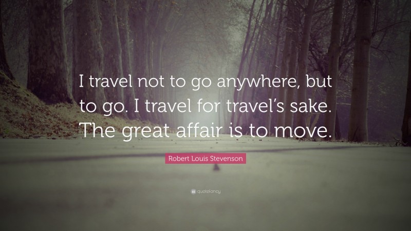 Robert Louis Stevenson Quote: “I travel not to go anywhere, but to go. I travel for travel’s sake. The great affair is to move.”