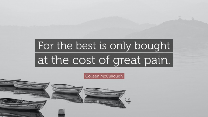 Colleen McCullough Quote: “For the best is only bought at the cost of great pain.”