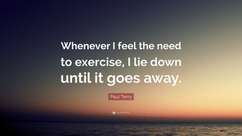 Paul Terry Quote: “Whenever I feel the need to exercise, I lie down until it goes away.”