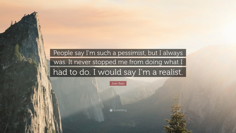 Joan Baez Quote: “People say I’m such a pessimist, but I always was. It never stopped me from doing what I had to do. I would say I’m a realist.”